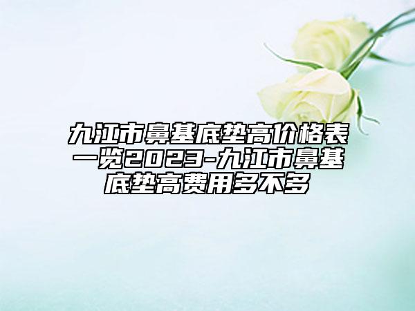 九江市鼻基底墊高價(jià)格表一覽2023-九江市鼻基底墊高費(fèi)用多不多