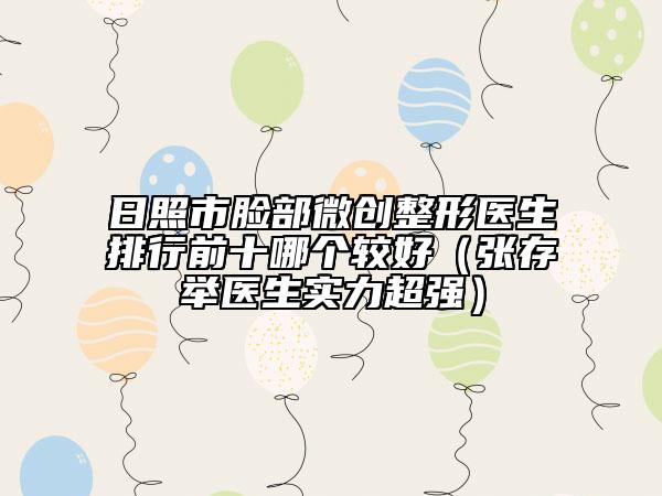 日照市臉部微創(chuàng)整形醫(yī)生排行前十哪個較好(張存舉醫(yī)生實力超強)