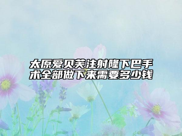 太原愛貝芙注射隆下巴手術(shù)全部做下來需要多少錢