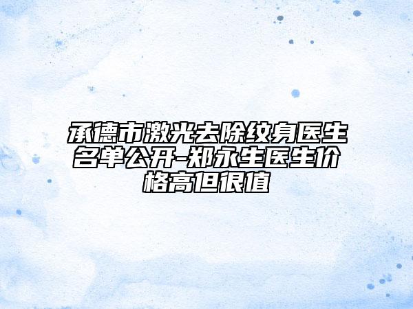 承德市激光去除紋身醫(yī)生名單公開-鄭永生醫(yī)生價格高但很值