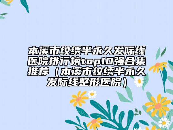 本溪市紋繡半永久發(fā)際線醫(yī)院排行榜top10強合集推薦（本溪市紋繡半永久發(fā)際線整形醫(yī)院）