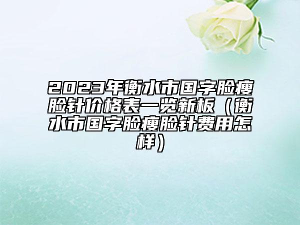 2023年衡水市國字臉瘦臉針價格表一覽新板（衡水市國字臉瘦臉針費用怎樣）