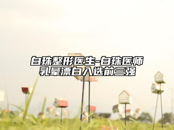 白珠整形醫(yī)生-白珠醫(yī)師乳暈漂白入選前三強(qiáng)