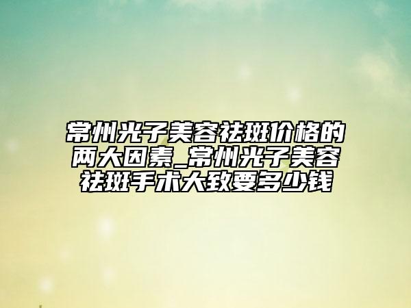 常州光子美容祛斑價(jià)格的兩大因素_常州光子美容祛斑手術(shù)大致要多少錢