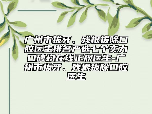 廣州市拔牙、殘根拔除口腔醫(yī)生排名嚴(yán)選七個實力口碑均在線正規(guī)醫(yī)生-廣州市拔牙、殘根拔除口腔醫(yī)生