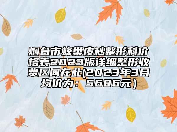煙臺(tái)市蜂巢皮秒整形科價(jià)格表2023版詳細(xì)整形收費(fèi)區(qū)間在此(2023年3月均價(jià)為：5686元）