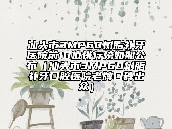 汕頭市3MP60樹(shù)脂補(bǔ)牙醫(yī)院前10位排行榜如期公布（汕頭市3MP60樹(shù)脂補(bǔ)牙口腔醫(yī)院老牌口碑出眾）