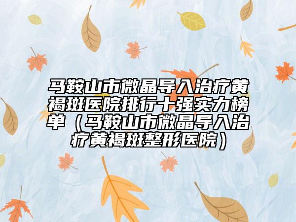 馬鞍山市微晶導(dǎo)入治療黃褐斑醫(yī)院排行十強(qiáng)實(shí)力榜單（馬鞍山市微晶導(dǎo)入治療黃褐斑整形醫(yī)院）