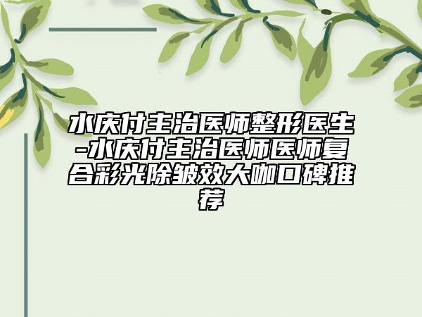 水慶付主治醫(yī)師整形醫(yī)生-水慶付主治醫(yī)師醫(yī)師復(fù)合彩光除皺效大咖口碑推薦