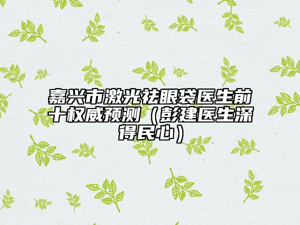 嘉興市激光祛眼袋醫(yī)生前十權(quán)威預測(彭建醫(yī)生深得民心)