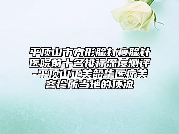 平頂山市方形臉打瘦臉針醫(yī)院前十名排行深度測評-平頂山正美韶華醫(yī)療美容診所當(dāng)?shù)氐捻斄? data-alt=