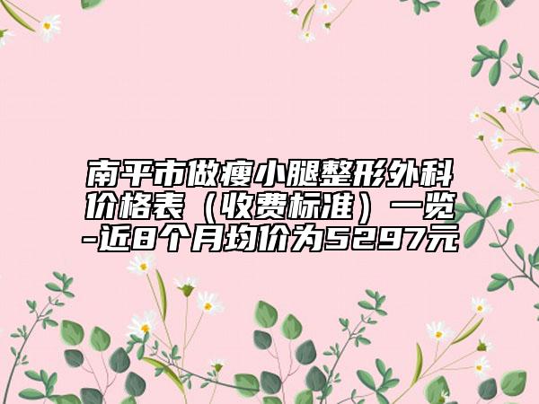 南平市做瘦小腿整形外科價(jià)格表（收費(fèi)標(biāo)準(zhǔn)）一覽-近8個(gè)月均價(jià)為5297元