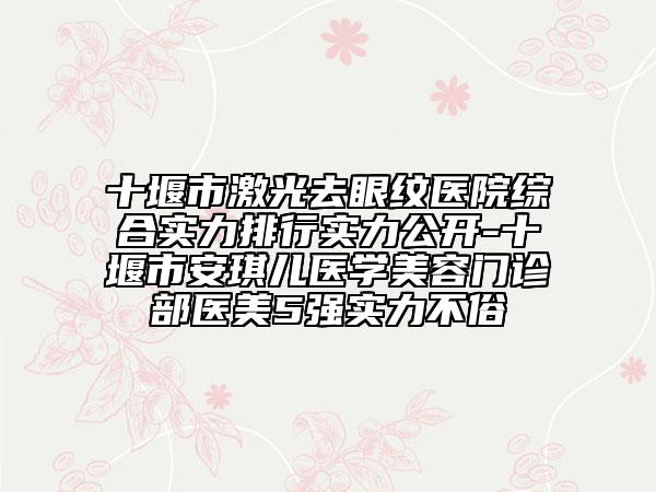 十堰市激光去眼紋醫(yī)院綜合實力排行實力公開-十堰市安琪兒醫(yī)學(xué)美容門診部醫(yī)美5強實力不俗