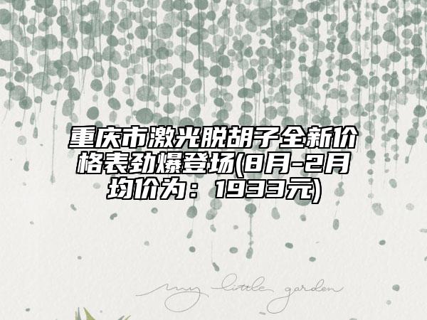 重慶市激光脫胡子全新價(jià)格表勁爆登場(chǎng)(8月-2月均價(jià)為：1933元)