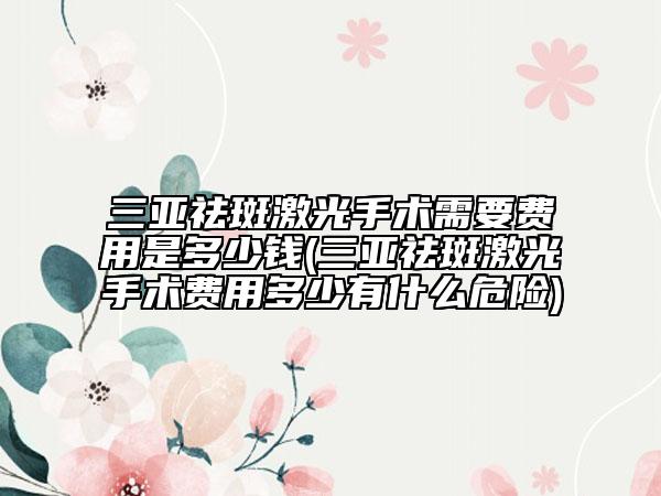 三亞祛斑激光手術(shù)需要費(fèi)用是多少錢(三亞祛斑激光手術(shù)費(fèi)用多少有什么危險(xiǎn))