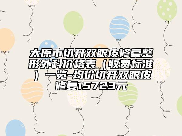 太原市切開雙眼皮修復(fù)整形外科價格表(收費標準)一覽-均價切開雙眼皮修復(fù)15723元