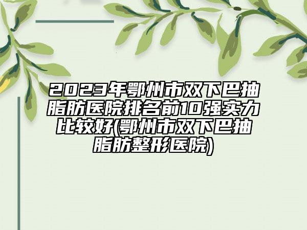 2023年鄂州市雙下巴抽脂肪醫(yī)院排名前10強(qiáng)實(shí)力比較好(鄂州市雙下巴抽脂肪整形醫(yī)院)