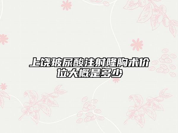 上饒玻尿酸注射隆胸術(shù)價(jià)位大概是多少