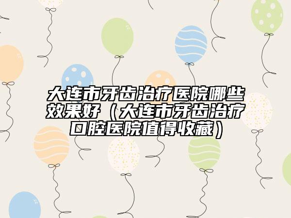 大連市牙齒治療醫(yī)院哪些效果好(大連市牙齒治療口腔醫(yī)院值得收藏)
