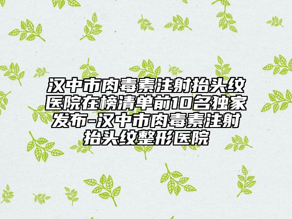 漢中市肉毒素注射抬頭紋醫(yī)院在榜清單前10名獨(dú)家發(fā)布-漢中市肉毒素注射抬頭紋整形醫(yī)院