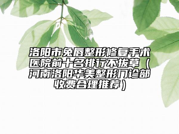 洛陽市兔唇整形修復(fù)手術(shù)醫(yī)院前十名排行不拔草（河南洛陽華美整形門診部收費合理推薦）