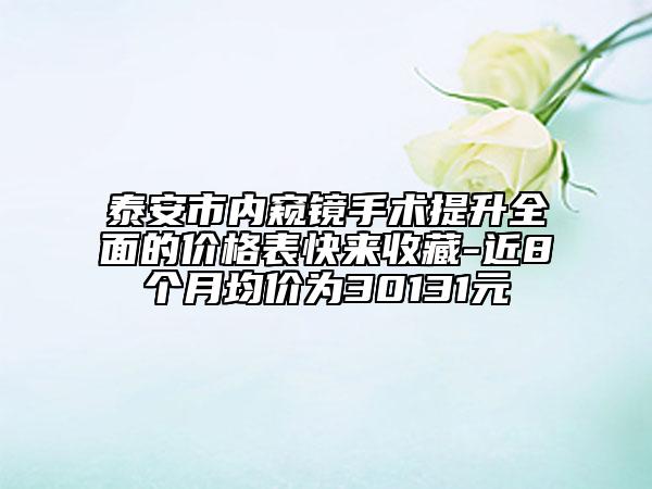 泰安市內窺鏡手術提升全面的價格表快來收藏-近8個月均價為30131元