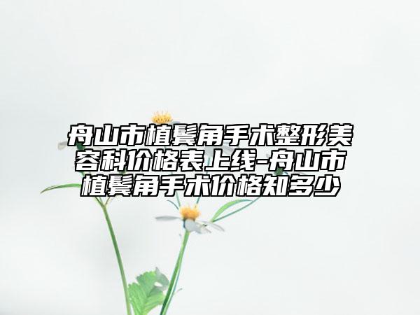 舟山市植鬢角手術(shù)整形美容科價(jià)格表上線-舟山市植鬢角手術(shù)價(jià)格知多少