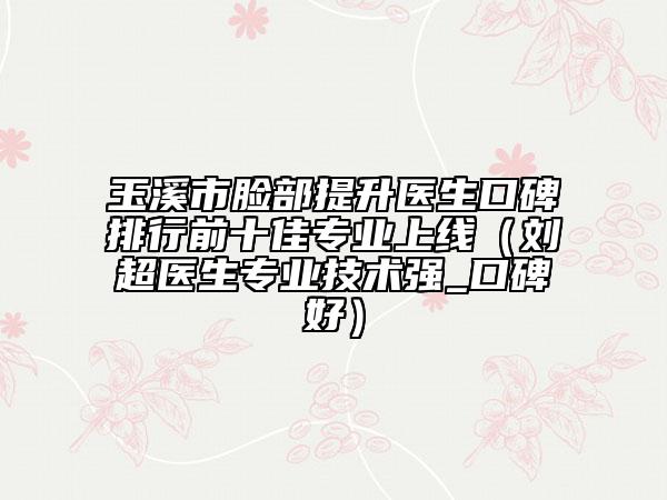 玉溪市臉部提升醫(yī)生口碑排行前十佳專業(yè)上線(劉超醫(yī)生專業(yè)技術(shù)強(qiáng)_口碑好)