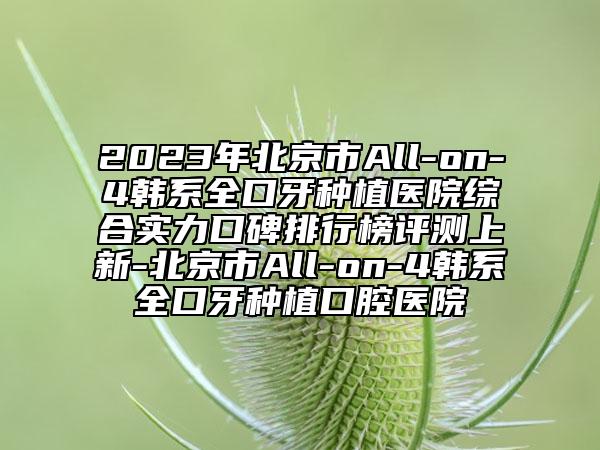 2023年北京市All-on-4韓系全口牙種植醫(yī)院綜合實(shí)力口碑排行榜評測上新-北京市All-on-4韓系全口牙種植口腔醫(yī)院