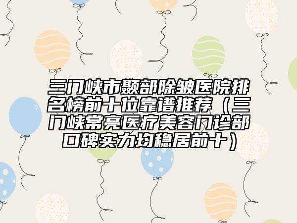 三門(mén)峽市顳部除皺醫(yī)院排名榜前十位靠譜推薦（三門(mén)峽常亮醫(yī)療美容門(mén)診部口碑實(shí)力均穩(wěn)居前十）