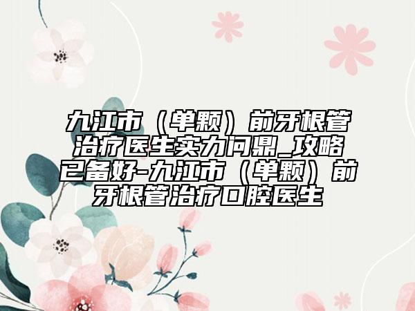 九江市（單顆）前牙根管治療醫(yī)生實(shí)力問鼎_攻略已備好-九江市（單顆）前牙根管治療口腔醫(yī)生