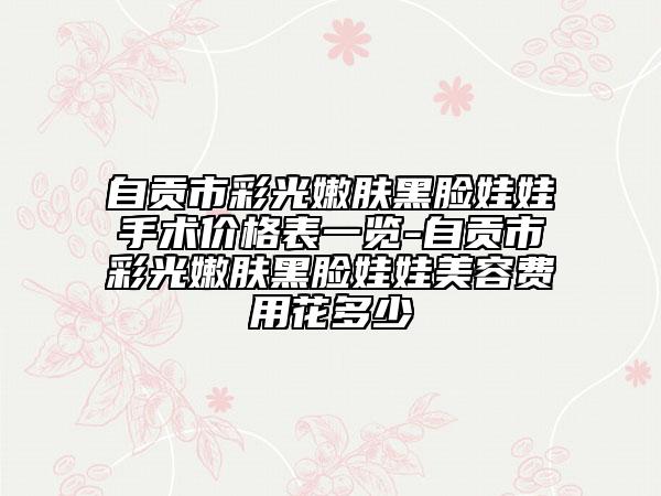 自貢市彩光嫩膚黑臉娃娃手術(shù)價(jià)格表一覽-自貢市彩光嫩膚黑臉娃娃美容費(fèi)用花多少
