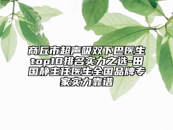 商丘市超聲吸雙下巴醫(yī)生top10排名實(shí)力之選-田國靜主任醫(yī)生全國品牌專家實(shí)力靠譜