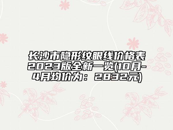 長沙市隱形紋眼線價格表2023版全新一覽(10月-4月均價為：2832元)