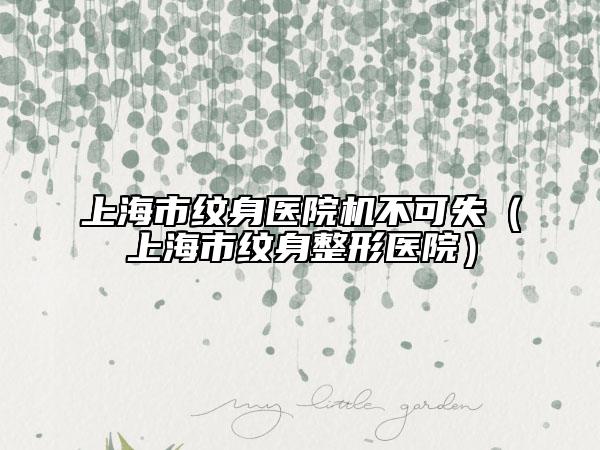 上海市紋身醫(yī)院機(jī)不可失（上海市紋身整形醫(yī)院）