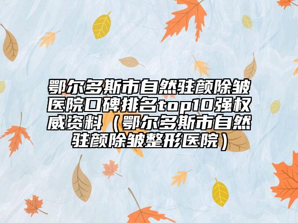 鄂爾多斯市自然駐顏除皺醫(yī)院口碑排名top10強(qiáng)權(quán)威資料（鄂爾多斯市自然駐顏除皺整形醫(yī)院）