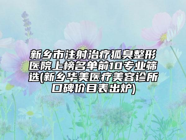 新鄉(xiāng)市注射治療狐臭整形醫(yī)院上榜名單前10專業(yè)篩選(新鄉(xiāng)華美醫(yī)療美容診所口碑價目表出爐)