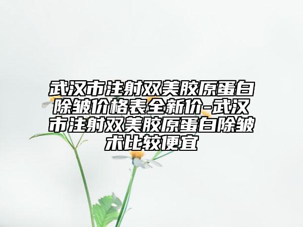 武漢市注射雙美膠原蛋白除皺價格表全新價-武漢市注射雙美膠原蛋白除皺術(shù)比較便宜
