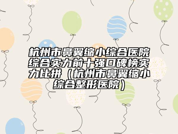 杭州市鼻翼縮小綜合醫(yī)院綜合實(shí)力前十強(qiáng)口碑榜實(shí)力比拼(杭州市鼻翼縮小綜合整形醫(yī)院)
