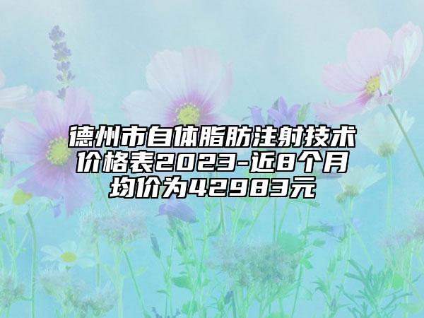 德州市自體脂肪注射技術(shù)價格表2023-近8個月均價為42983元