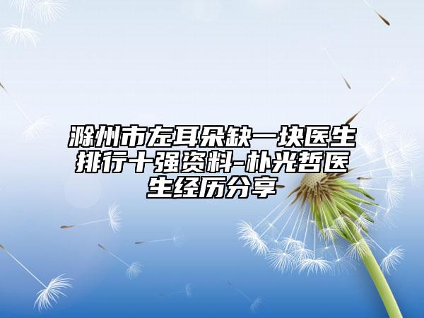 滁州市左耳朵缺一塊醫(yī)生排行十強(qiáng)資料-樸光哲醫(yī)生經(jīng)歷分享