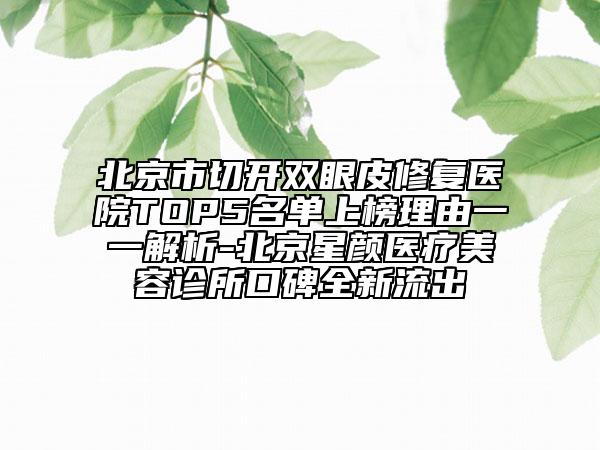 北京市切開雙眼皮修復(fù)醫(yī)院TOP5名單上榜理由一一解析-北京星顏醫(yī)療美容診所口碑全新流出