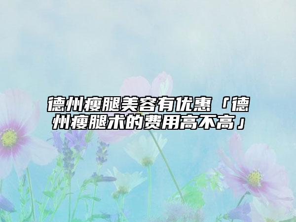 德州瘦腿美容有優(yōu)惠「德州瘦腿術(shù)的費(fèi)用高不高」