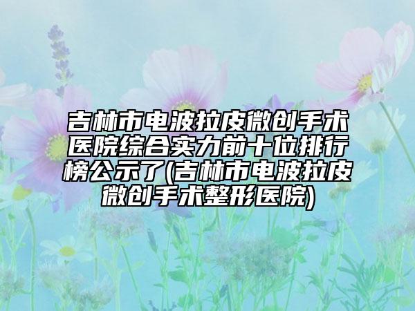吉林市電波拉皮微創(chuàng)手術(shù)醫(yī)院綜合實力前十位排行榜公示了(吉林市電波拉皮微創(chuàng)手術(shù)整形醫(yī)院)