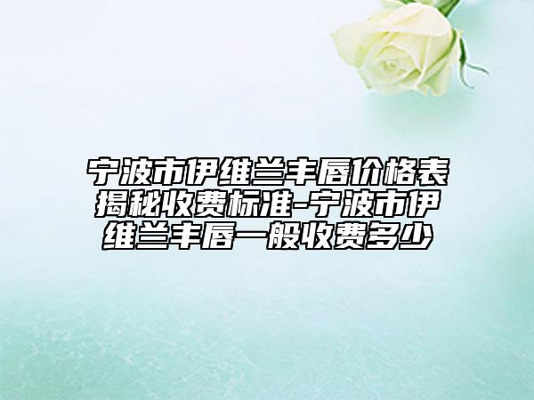 寧波市伊維蘭豐唇價(jià)格表揭秘收費(fèi)標(biāo)準(zhǔn)-寧波市伊維蘭豐唇一般收費(fèi)多少