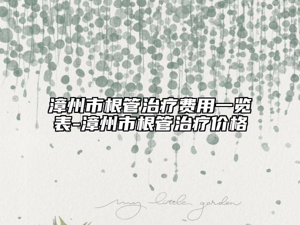漳州市根管治療費(fèi)用一覽表-漳州市根管治療價(jià)格