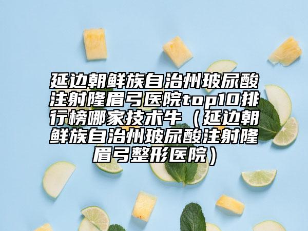 延邊朝鮮族自治州玻尿酸注射隆眉弓醫(yī)院top10排行榜哪家技術牛（延邊朝鮮族自治州玻尿酸注射隆眉弓整形醫(yī)院）