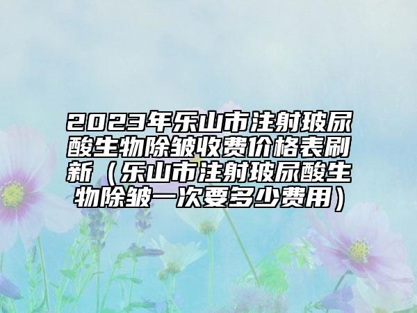 2023年樂山市注射玻尿酸生物除皺收費價格表刷新(樂山市注射玻尿酸生物除皺一次要多少費用)