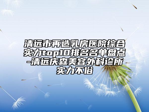 清遠(yuǎn)市再造乳房醫(yī)院綜合實力top10排名名單盤點-清遠(yuǎn)慶森美容外科診所實力不俗