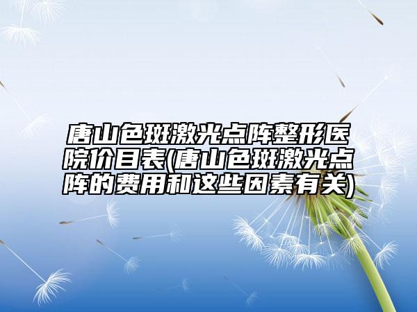 唐山色斑激光點(diǎn)陣整形醫(yī)院價(jià)目表(唐山色斑激光點(diǎn)陣的費(fèi)用和這些因素有關(guān))